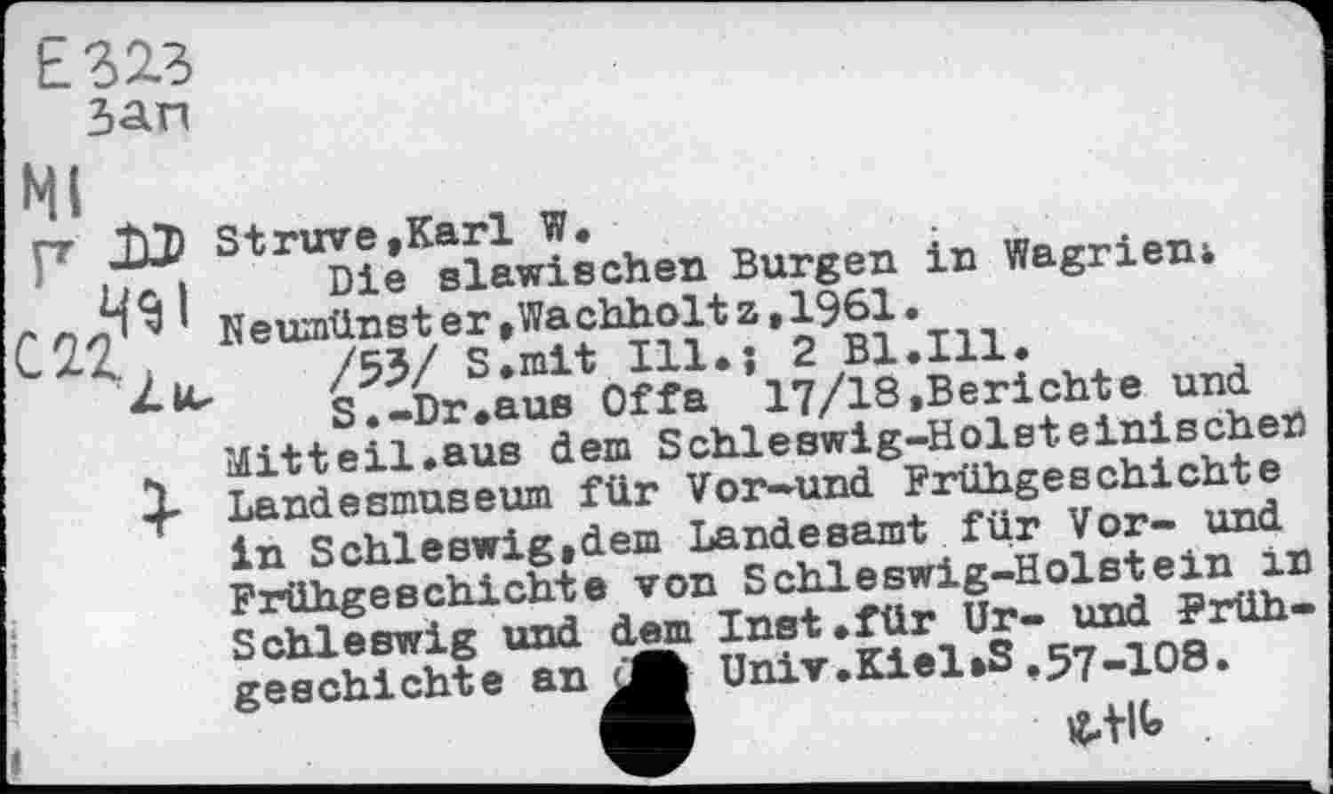 ﻿L323 зап
HI
Г Я®. StrU5îlKeïawiéchen Burgen in Wagriem h”^^:Ä“?29b1:in.	nd
S.-Dr.aus Offa 17/18.Berichte und Mitteil.aus dem Schleswig-Holsteinische«
1 Landesmuseum für Vor-und Frühgeschichte in Schleswig,dem ^ndeaamt für Vor- un Frühgeschichte von Schleswig-Holstein in ISÄg und dem inst .für Ur- und Frühgeschichte an 5j| Univ.Kiel»S ,57-108.